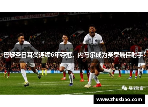 巴黎圣日耳曼连续6年夺冠，内马尔成为赛季最佳射手！