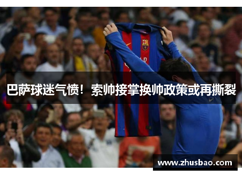巴萨球迷气愤！索帅接掌换帅政策或再撕裂
