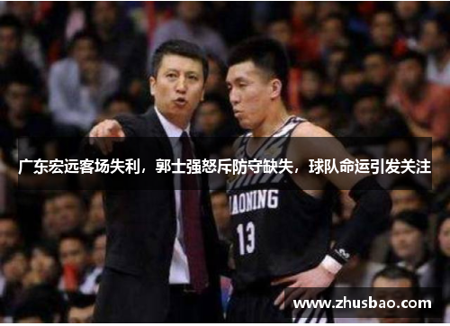 广东宏远客场失利，郭士强怒斥防守缺失，球队命运引发关注
