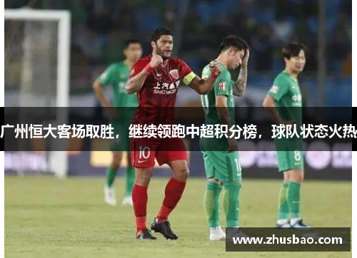 广州恒大客场取胜，继续领跑中超积分榜，球队状态火热