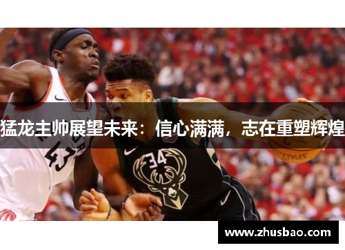 猛龙主帅展望未来：信心满满，志在重塑辉煌