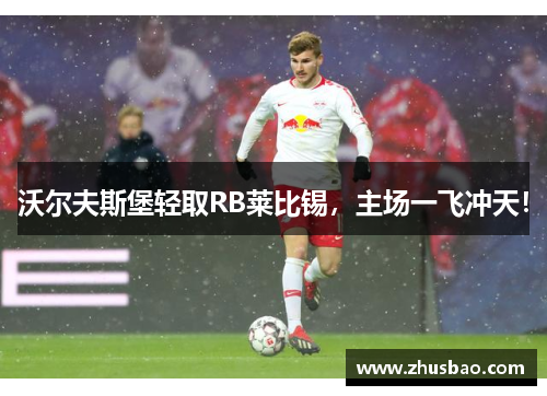 沃尔夫斯堡轻取RB莱比锡，主场一飞冲天！