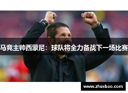 马竞主帅西蒙尼：球队将全力备战下一场比赛