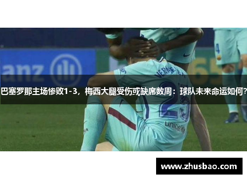 巴塞罗那主场惨败1-3，梅西大腿受伤或缺席数周：球队未来命运如何？