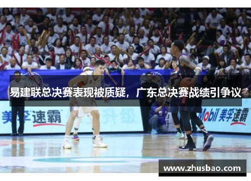 易建联总决赛表现被质疑，广东总决赛战绩引争议