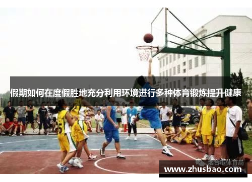 假期如何在度假胜地充分利用环境进行多种体育锻炼提升健康