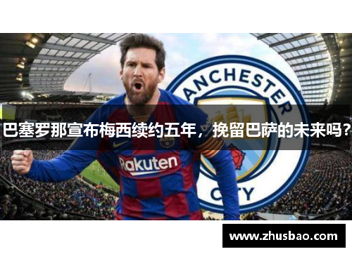 巴塞罗那宣布梅西续约五年，挽留巴萨的未来吗？