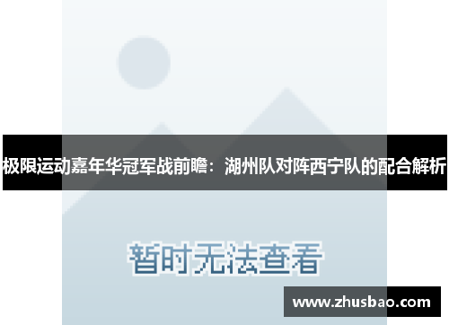 极限运动嘉年华冠军战前瞻：湖州队对阵西宁队的配合解析
