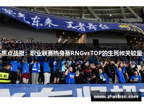 焦点战报：职业联赛热身赛RNGvsTOP的生死攸关较量