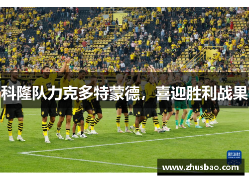 科隆队力克多特蒙德，喜迎胜利战果