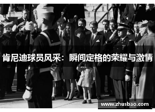 肯尼迪球员风采：瞬间定格的荣耀与激情