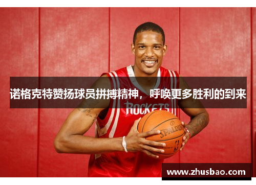 诺格克特赞扬球员拼搏精神，呼唤更多胜利的到来