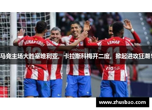 马竞主场大胜塞维利亚，卡拉斯科梅开二度，掀起进攻狂潮！