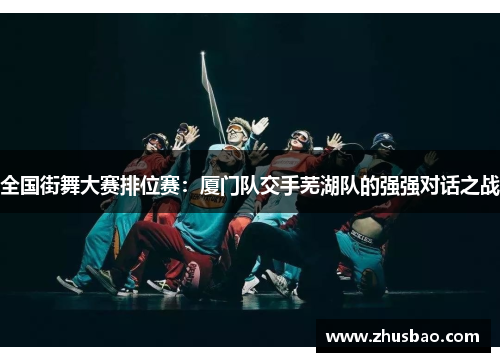 全国街舞大赛排位赛：厦门队交手芜湖队的强强对话之战
